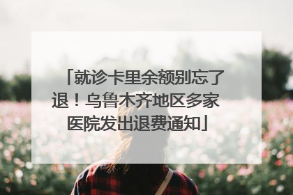 就诊卡里余额别忘了退！乌鲁木齐地区多家医院发出退费通知