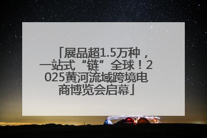 展品超1.5万种，一站式“链”全球！2025黄河流域跨境电商博览会启幕