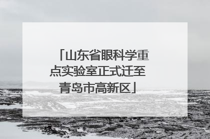 山东省眼科学重点实验室正式迁至青岛市高新区
