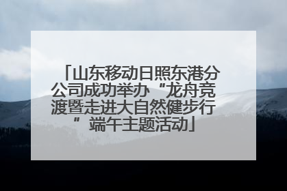 山东移动日照东港分公司成功举办“龙舟竞渡暨走进大自然健步行”端午主题活动