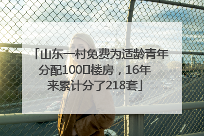 山东一村免费为适龄青年分配100㎡楼房，16年来累计分了218套