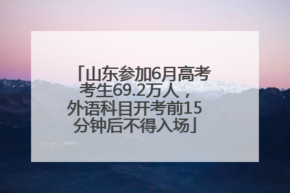 山东参加6月高考考生69.2万人，外语科目开考前15分钟后不得入场