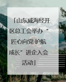 山东威海经开区总工会举办“匠心向党·护航成长”进企入会活动