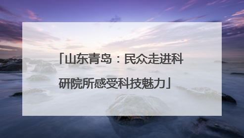 山东青岛：民众走进科研院所感受科技魅力