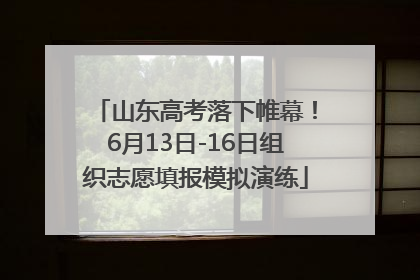 山东高考落下帷幕！6月13日-16日组织志愿填报模拟演练