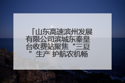山东高速滨州发展有限公司滨城东秦皇台收费站聚焦“三夏”生产 护航农机畅行“丰收路”