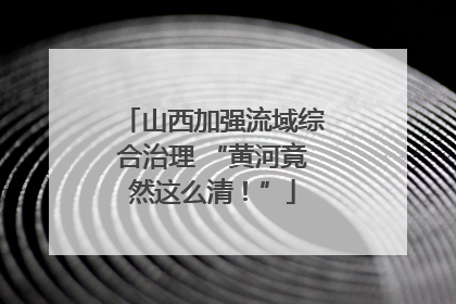 山西加强流域综合治理 “黄河竟然这么清！”