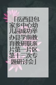 岳西县包家乡中心幼儿园成功举办县学前教育教研联系片第一片区第十三次专题研讨会