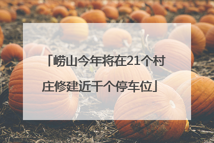 崂山今年将在21个村庄修建近千个停车位