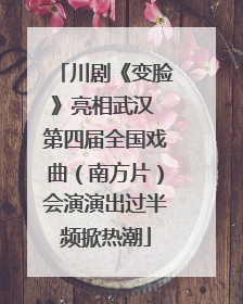 川剧《变脸》亮相武汉 第四届全国戏曲（南方片）会演演出过半频掀热潮