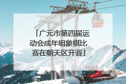 广元市第四届运动会成年组象棋比赛在朝天区开赛