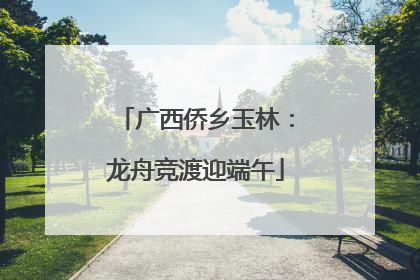 广西侨乡玉林：龙舟竞渡迎端午