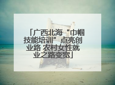 广西北海“巾帼技能培训”点亮创业路 农村女性就业之路变宽