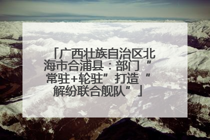 广西壮族自治区北海市合浦县：部门“常驻+轮驻”打造“解纷联合舰队”