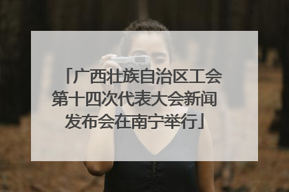 广西壮族自治区工会第十四次代表大会新闻发布会在南宁举行