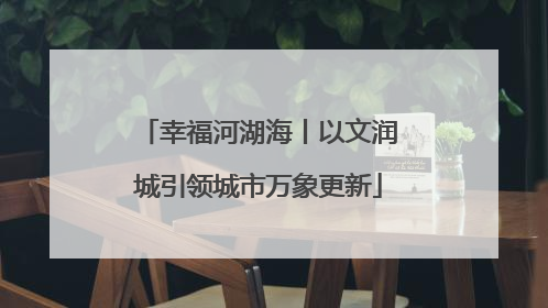 幸福河湖海丨以文润城引领城市万象更新