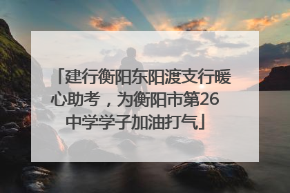 建行衡阳东阳渡支行暖心助考，为衡阳市第26中学学子加油打气