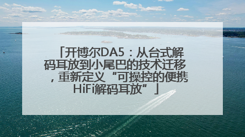 开博尔DA5：从台式解码耳放到小尾巴的技术迁移，重新定义“可操控的便携HiFi解码耳放”