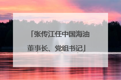 张传江任中国海油董事长、党组书记