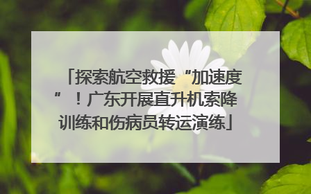 探索航空救援“加速度”！广东开展直升机索降训练和伤病员转运演练