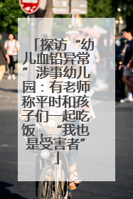 探访“幼儿血铅异常”涉事幼儿园：有老师称平时和孩子们一起吃饭，“我也是受害者”