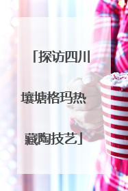探访四川壤塘格玛热藏陶技艺