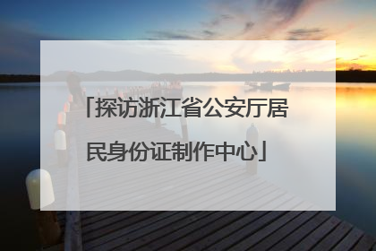 探访浙江省公安厅居民身份证制作中心