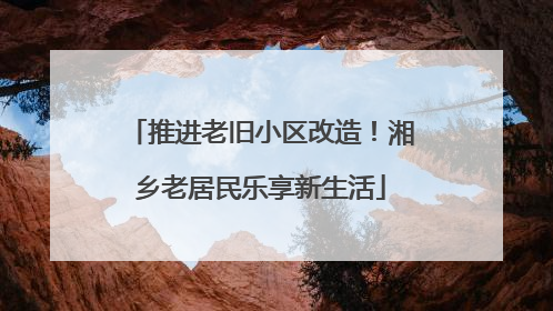 推进老旧小区改造！湘乡老居民乐享新生活