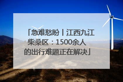 急难愁盼丨江西九江柴桑区：1500余人的出行难题正在解决