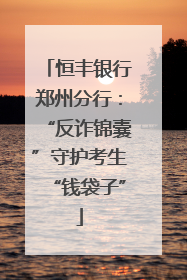 恒丰银行郑州分行：“反诈锦囊”守护考生“钱袋子”