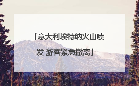 意大利埃特纳火山喷发 游客紧急撤离