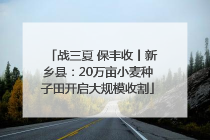 战三夏 保丰收丨新乡县：20万亩小麦种子田开启大规模收割