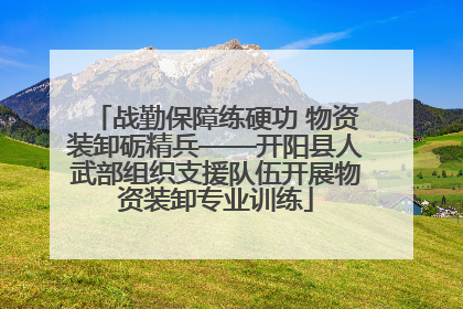 战勤保障练硬功 物资装卸砺精兵——开阳县人武部组织支援队伍开展物资装卸专业训练