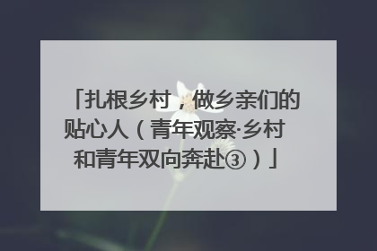 扎根乡村，做乡亲们的贴心人（青年观察·乡村和青年双向奔赴③）