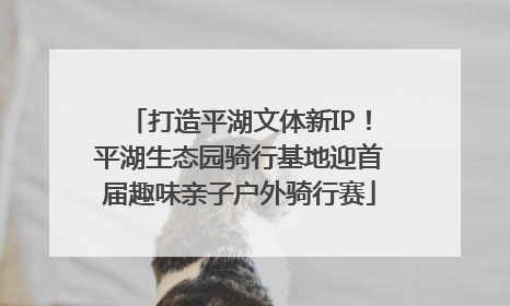 打造平湖文体新IP！平湖生态园骑行基地迎首届趣味亲子户外骑行赛