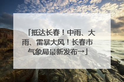 抵达长春！中雨、大雨、雷暴大风！长春市气象局最新发布→