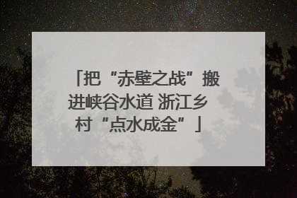 把“赤壁之战”搬进峡谷水道 浙江乡村“点水成金”