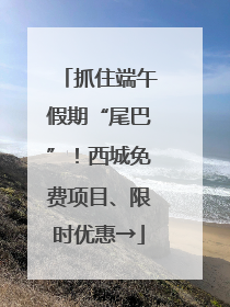 抓住端午假期“尾巴”！西城免费项目、限时优惠→