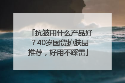 抗皱用什么产品好？40岁国货护肤品推荐，好用不踩雷