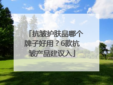 抗皱护肤品哪个牌子好用？6款抗皱产品建议入