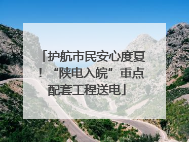 护航市民安心度夏！“陕电入皖”重点配套工程送电