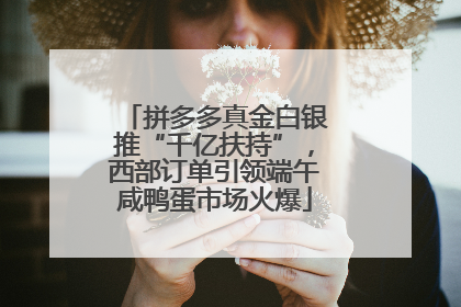 拼多多真金白银推“千亿扶持”，西部订单引领端午咸鸭蛋市场火爆