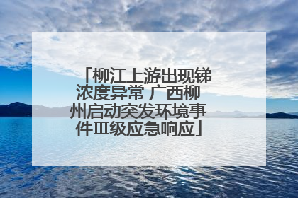 柳江上游出现锑浓度异常 广西柳州启动突发环境事件Ⅲ级应急响应