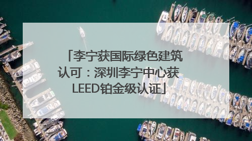 李宁获国际绿色建筑认可：深圳李宁中心获LEED铂金级认证