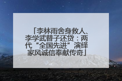 李林雨舍身救人、李学武替子还贷：两代“全国先进”演绎家风诚信奉献传奇