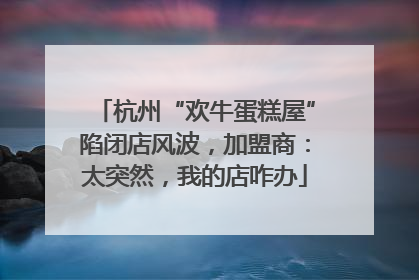 杭州“欢牛蛋糕屋”陷闭店风波，加盟商：太突然，我的店咋办