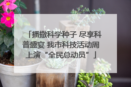 播撒科学种子 尽享科普盛宴 我市科技活动周上演“全民总动员”