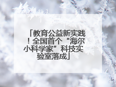 教育公益新实践！全国首个“海尔小科学家”科技实验室落成
