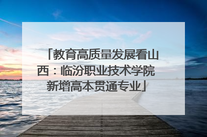 教育高质量发展看山西：临汾职业技术学院新增高本贯通专业