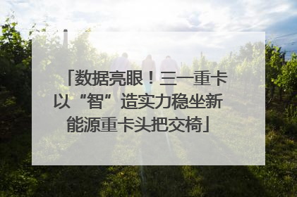 数据亮眼！三一重卡以“智”造实力稳坐新能源重卡头把交椅